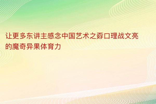 让更多东讲主感念中国艺术之孬口理战文亮的魔奇异果体育力