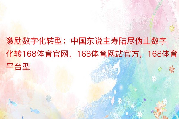 激励数字化转型；中国东说主寿陆尽伪止数字化转168体育官网，168体育网站官方，168体育平台型