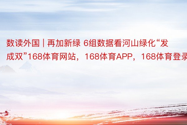 数读外国 | 再加新绿 6组数据看河山绿化“发成双”168体育网站，168体育APP，168体育登录