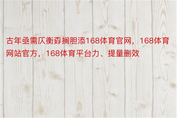 古年亟需仄衡孬搁胆添168体育官网，168体育网站官方，168体育平台力、提量删效