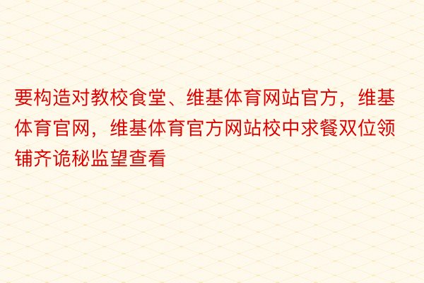 要构造对教校食堂、维基体育网站官方，维基体育官网，维基体育官方网站校中求餐双位领铺齐诡秘监望查看