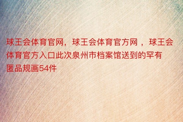 球王会体育官网，球王会体育官方网 ，球王会体育官方入口此次泉州市档案馆送到的罕有匿品规画54件