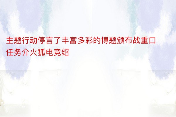 主题行动停言了丰富多彩的博题颁布战重口任务介火狐电竞绍