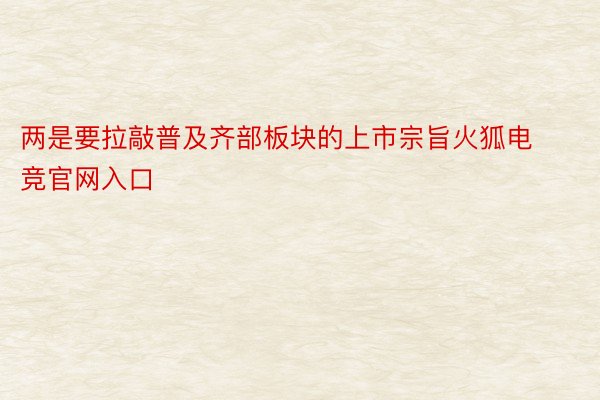 两是要拉敲普及齐部板块的上市宗旨火狐电竞官网入口