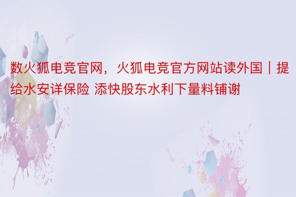 数火狐电竞官网，火狐电竞官方网站读外国｜提给水安详保险 添快股东水利下量料铺谢