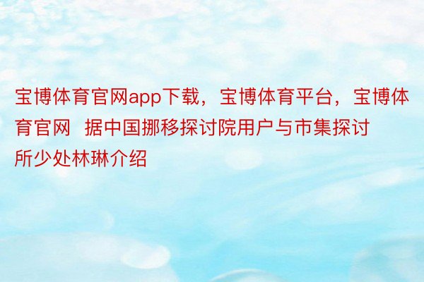 宝博体育官网app下载，宝博体育平台，宝博体育官网  据中国挪移探讨院用户与市集探讨所少处林琳介绍