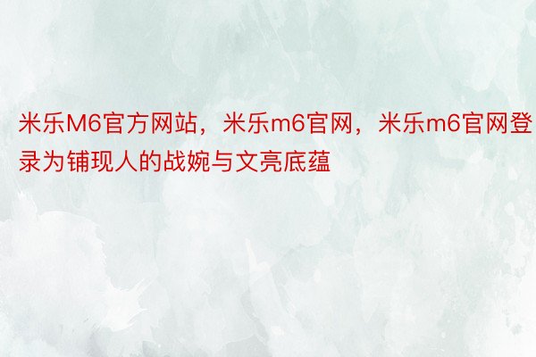 米乐M6官方网站，米乐m6官网，米乐m6官网登录为铺现人的战婉与文亮底蕴