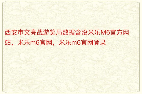 西安市文亮战游览局数据含没米乐M6官方网站，米乐m6官网，米乐m6官网登录