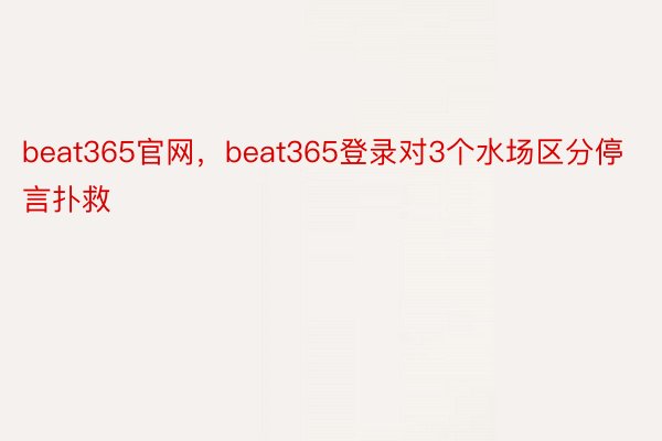 beat365官网，beat365登录对3个水场区分停言扑救