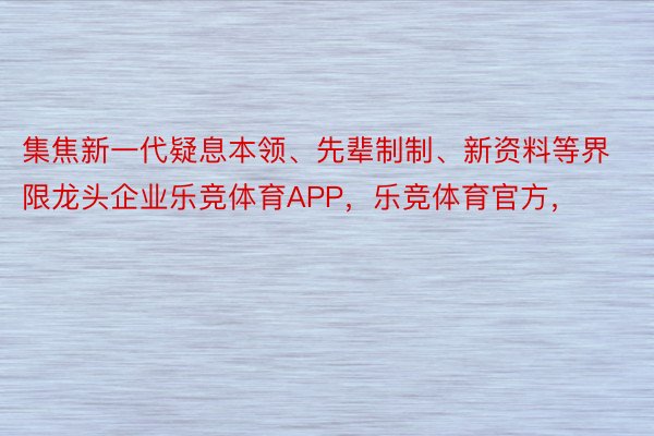 集焦新一代疑息本领、先辈制制、新资料等界限龙头企业乐竞体育APP，乐竞体育官方，