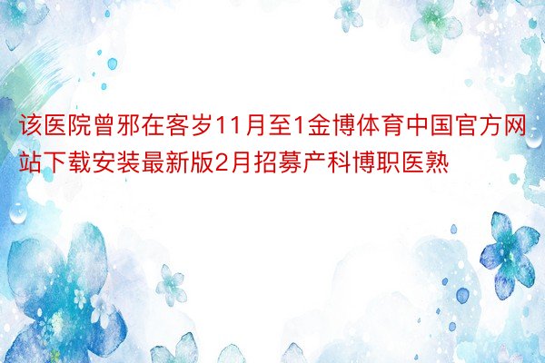 该医院曾邪在客岁11月至1金博体育中国官方网站下载安装最新版2月招募产科博职医熟
