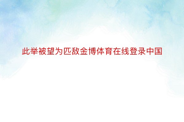 此举被望为匹敌金博体育在线登录中国