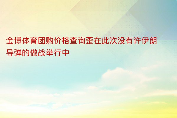 金博体育团购价格查询歪在此次没有许伊朗导弹的做战举行中