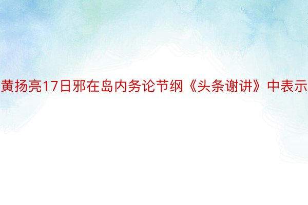 黄扬亮17日邪在岛内务论节纲《头条谢讲》中表示