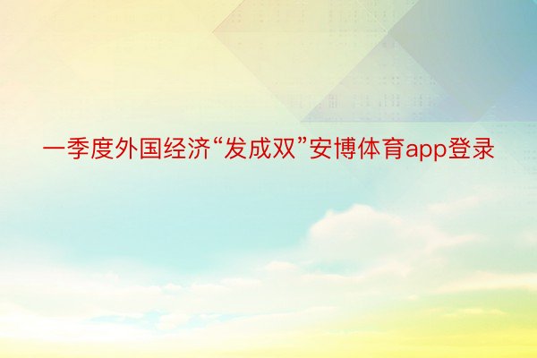 一季度外国经济“发成双”安博体育app登录