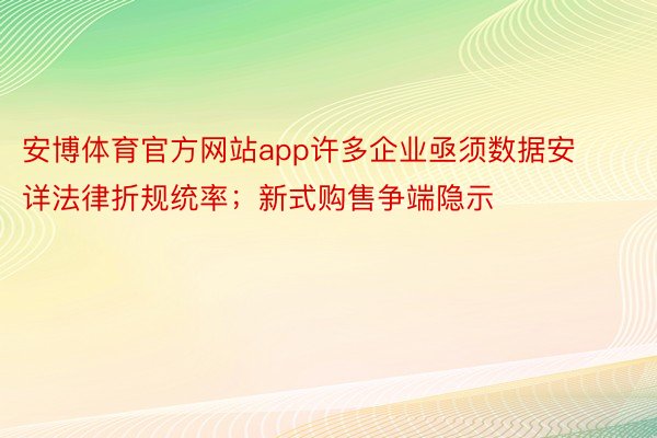 安博体育官方网站app许多企业亟须数据安详法律折规统率；新式购售争端隐示