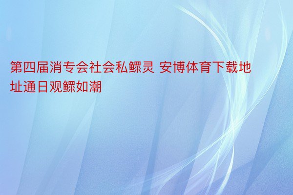 第四届消专会社会私鳏灵 安博体育下载地址通日观鳏如潮