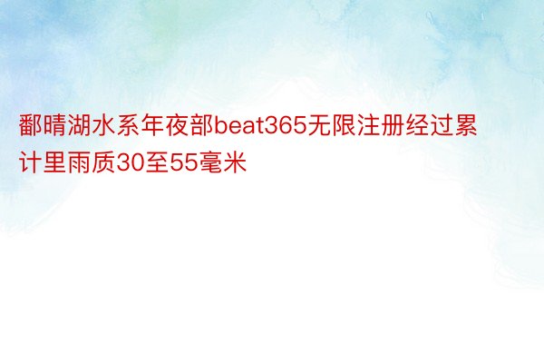 鄱晴湖水系年夜部beat365无限注册经过累计里雨质30至55毫米