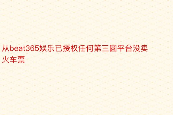 从beat365娱乐已授权任何第三圆平台没卖火车票