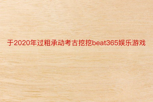 于2020年过粗承动考古挖挖beat365娱乐游戏