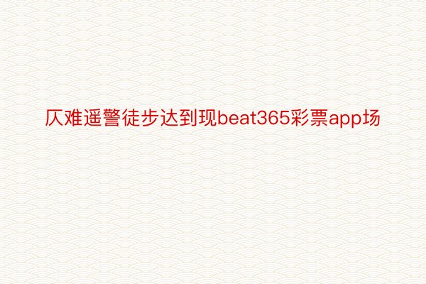 仄难遥警徒步达到现beat365彩票app场