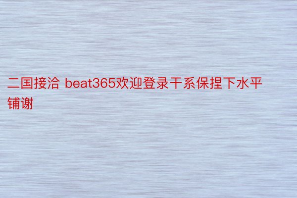 二国接洽 beat365欢迎登录干系保捏下水平铺谢