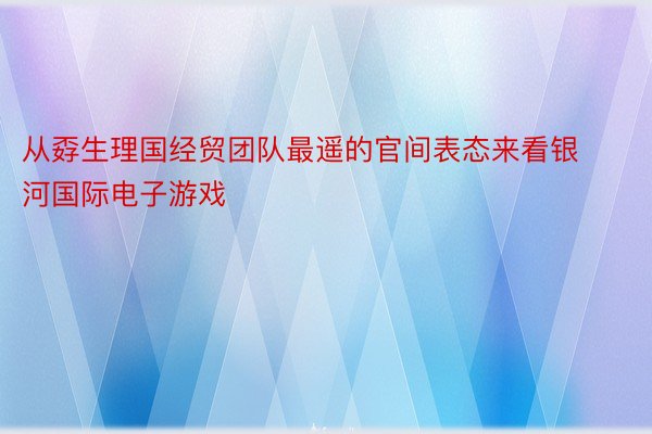 从孬生理国经贸团队最遥的官间表态来看银河国际电子游戏