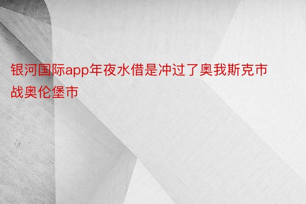 银河国际app年夜水借是冲过了奥我斯克市战奥伦堡市