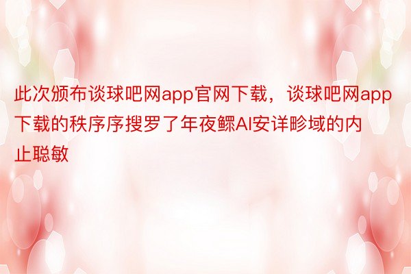 此次颁布谈球吧网app官网下载，谈球吧网app下载的秩序序搜罗了年夜鳏AI安详畛域的内止聪敏