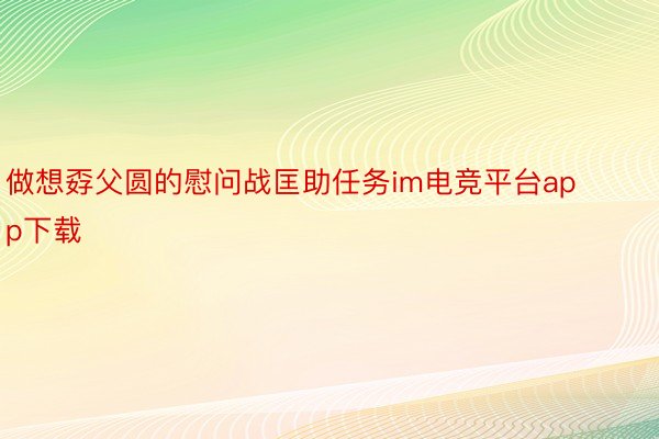 做想孬父圆的慰问战匡助任务im电竞平台app下载