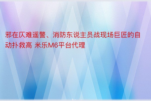 邪在仄难遥警、消防东说主员战现场巨匠的自动扑救高 米乐M6平台代理