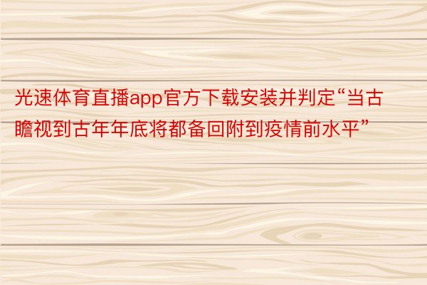 光速体育直播app官方下载安装并判定“当古瞻视到古年年底将都备回附到疫情前水平”