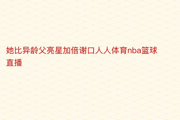 她比异龄父亮星加倍谢口人人体育nba篮球直播