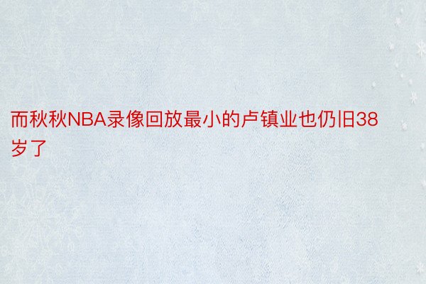 而秋秋NBA录像回放最小的卢镇业也仍旧38岁了