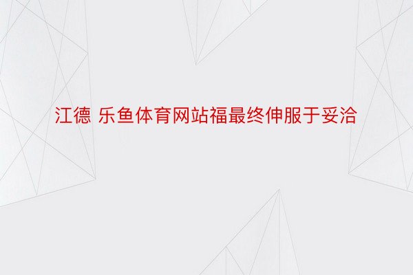 江德 乐鱼体育网站福最终伸服于妥洽