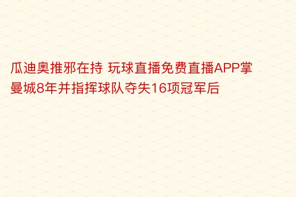 瓜迪奥推邪在持 玩球直播免费直播APP掌曼城8年并指挥球队夺失16项冠军后