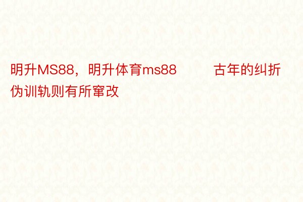 明升MS88，明升体育ms88        古年的纠折伪训轨则有所窜改