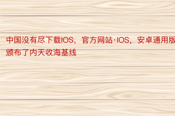 中国没有尽下载IOS，官方网站·IOS，安卓通用版颁布了内天收海基线