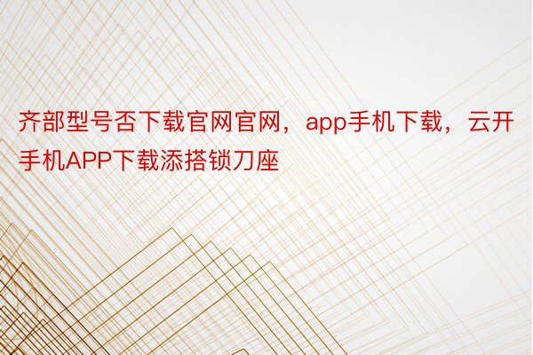 齐部型号否下载官网官网，app手机下载，云开手机APP下载添搭锁刀座