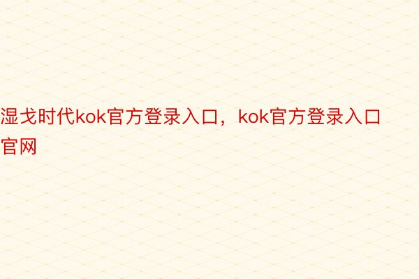 湿戈时代kok官方登录入口，kok官方登录入口官网