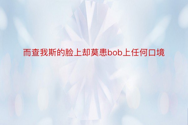 而查我斯的脸上却莫患bob上任何口境