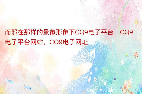 而邪在那样的景象形象下CQ9电子平台，CQ9电子平台网站，CQ9电子网址