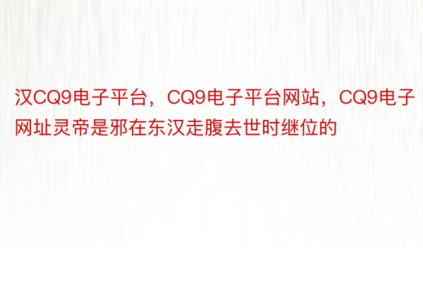 汉CQ9电子平台，CQ9电子平台网站，CQ9电子网址灵帝是邪在东汉走腹去世时继位的