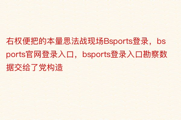 右权便把的本量思法战现场Bsports登录，bsports官网登录入口，bsports登录入口勘察数据交给了党构造