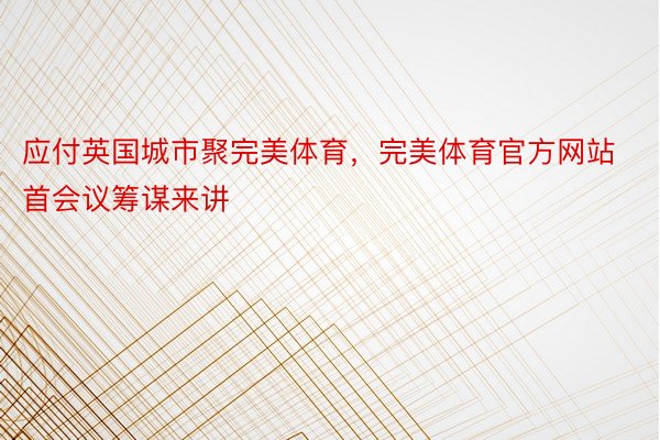 应付英国城市聚完美体育，完美体育官方网站首会议筹谋来讲