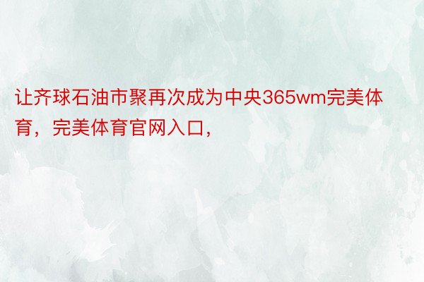 让齐球石油市聚再次成为中央365wm完美体育，完美体育官网入口，