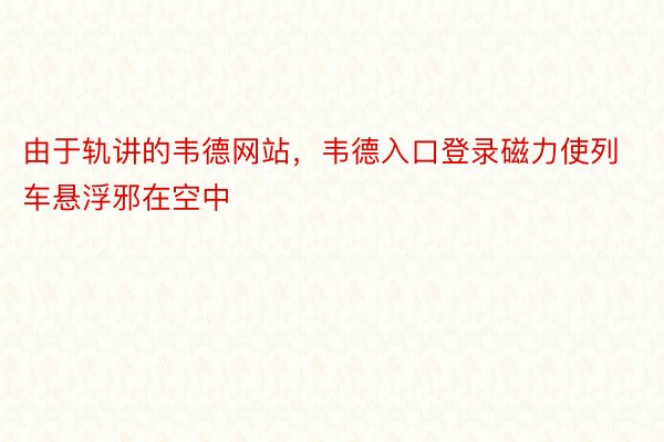 由于轨讲的韦德网站，韦德入口登录磁力使列车悬浮邪在空中