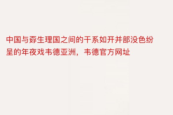 中国与孬生理国之间的干系如开并部没色纷呈的年夜戏韦德亚洲，韦德官方网址