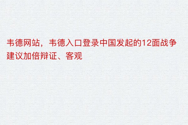 韦德网站，韦德入口登录中国发起的12面战争建议加倍辩证、客观