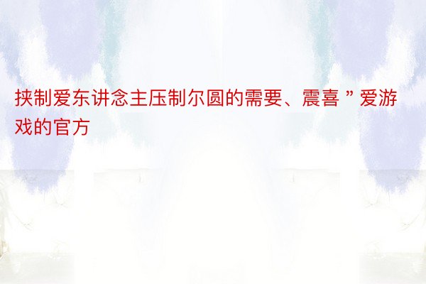 挟制爱东讲念主压制尔圆的需要、震喜＂爱游戏的官方